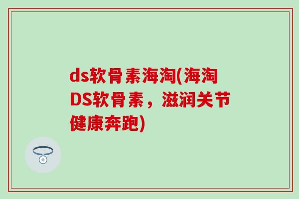 ds软骨素海淘(海淘DS软骨素，滋润关节健康奔跑)-第1张图片-氨糖科普网