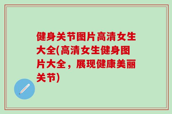 健身关节图片高清女生大全(高清女生健身图片大全，展现健康美丽关节)-第1张图片-氨糖科普网