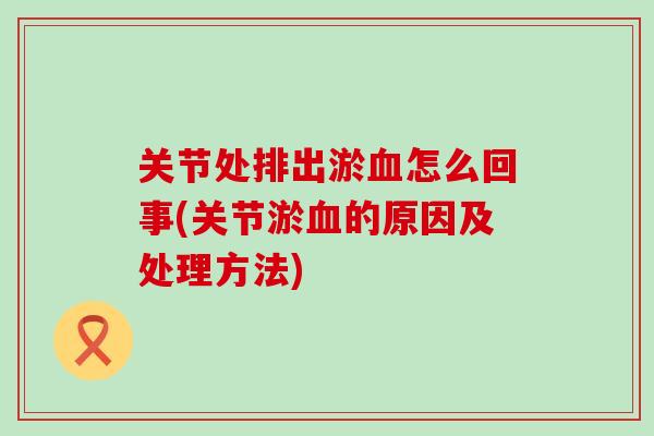关节处排出淤血怎么回事(关节淤血的原因及处理方法)-第1张图片-氨糖科普网