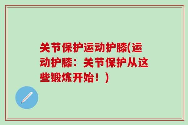 关节保护运动护膝(运动护膝：关节保护从这些锻炼开始！)-第1张图片-氨糖科普网