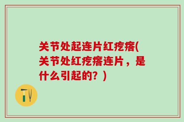 关节处起连片红疙瘩(关节处红疙瘩连片,是什么引起的?)-第1张图片-氨糖科普网 关节处起连片红疙瘩(关节处红疙瘩连片,是什么引起的?)-第1张图片-氨糖科普网