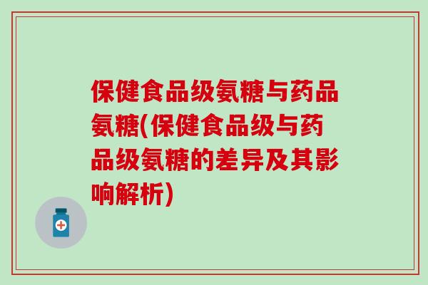 保健食品级氨糖与药品氨糖(保健食品级与药品级氨糖的差异及其影响解析)-第1张图片-氨糖科普网 保健食品级氨糖与药品氨糖(保健食品级与药品级氨糖的差异及其影响解析)-第1张图片-氨糖科普网