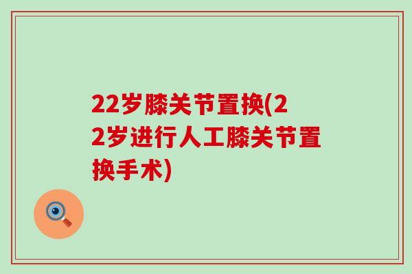 22岁膝关节置换(22岁进行人工膝关节置换手术)-第1张图片-氨糖科普网
