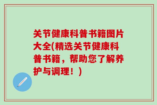 关节健康科普书籍图片大全(精选关节健康科普书籍,帮助您了解养护与调理!)-第1张图片-氨糖科普网 关节健康科普书籍图片大全(精选关节健康科普书籍,帮助您了解养护与调理!)-第1张图片-氨糖科普网