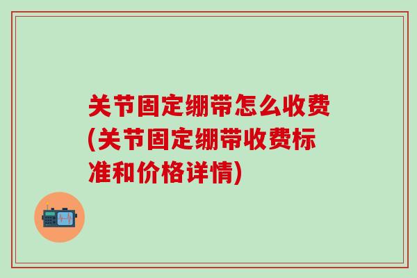 关节固定绷带怎么收费(关节固定绷带收费标准和价格详情)-第1张图片-氨糖科普网 关节固定绷带怎么收费(关节固定绷带收费标准和价格详情)-第1张图片-氨糖科普网
