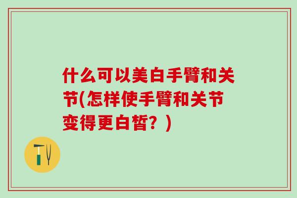 什么可以美白手臂和关节(怎样使手臂和关节变得更白皙?)-第1张图片-氨糖科普网 什么可以美白手臂和关节(怎样使手臂和关节变得更白皙?)-第1张图片-氨糖科普网