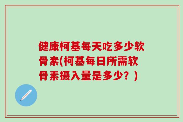 健康柯基每天吃多少软骨素(柯基每日所需软骨素摄入量是多少？)-第1张图片-氨糖科普网