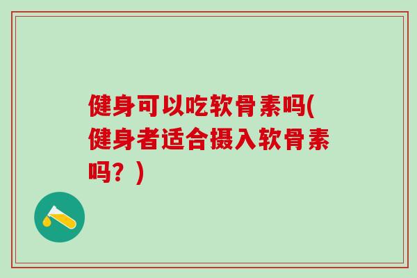健身可以吃软骨素吗(健身者适合摄入软骨素吗？)-第1张图片-氨糖科普网