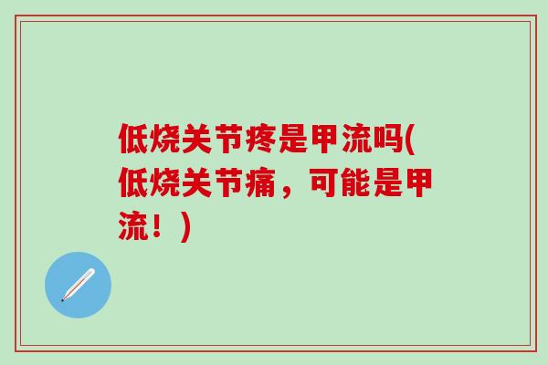 低烧关节疼是甲流吗(低烧关节痛,可能是甲流!)-第1张图片-氨糖科普网 低烧关节疼是甲流吗(低烧关节痛,可能是甲流!)-第1张图片-氨糖科普网
