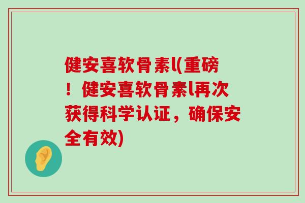 健安喜软骨素l(重磅!健安喜软骨素l再次获得科学认证,确保安全有效)-第1张图片-氨糖科普网 健安喜软骨素l(重磅!健安喜软骨素l再次获得科学认证,确保安全有效)-第1张图片-氨糖科普网