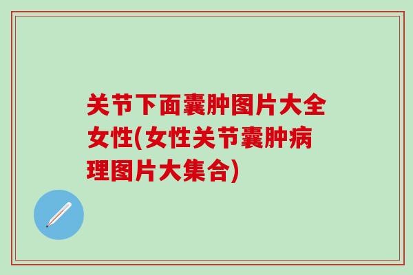 关节下面囊肿图片大全女性(女性关节囊肿病理图片大集合)-第1张图片-氨糖科普网 关节下面囊肿图片大全女性(女性关节囊肿病理图片大集合)-第1张图片-氨糖科普网