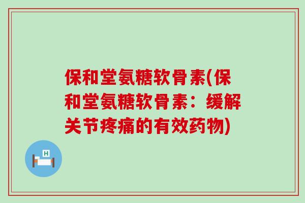 保和堂氨糖软骨素(保和堂氨糖软骨素：缓解关节疼痛的有效药物)-第1张图片-氨糖科普网