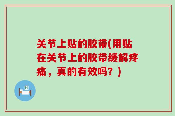 关节上贴的胶带(用贴在关节上的胶带缓解疼痛，真的有效吗？)-第1张图片-氨糖科普网