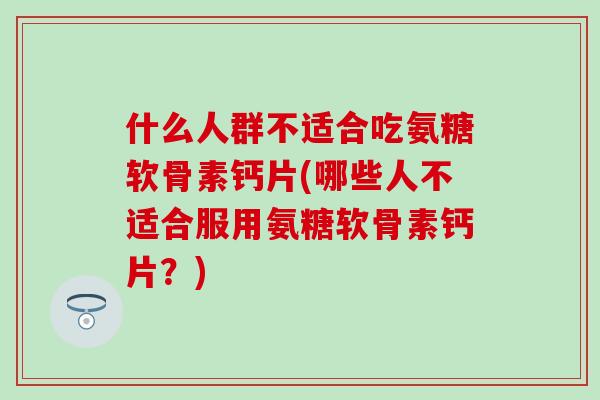 什么人群不适合吃氨糖软骨素钙片(哪些人不适合服用氨糖软骨素钙片？)-第1张图片-氨糖科普网