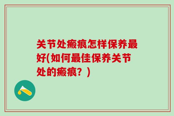 关节处瘢痕怎样保养最好(如何最佳保养关节处的瘢痕？)-第1张图片-氨糖科普网