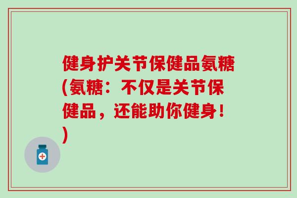 健身护关节保健品氨糖(氨糖：不仅是关节保健品，还能助你健身！)-第1张图片-氨糖科普网