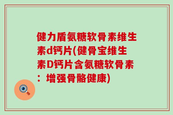 健力盾氨糖软骨素维生素d钙片(健骨宝维生素D钙片含氨糖软骨素：增强骨骼健康)-第1张图片-氨糖科普网