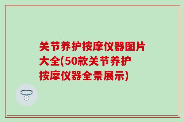 关节养护按摩仪器图片大全(50款关节养护按摩仪器全景展示)-第1张图片-氨糖科普网 关节养护按摩仪器图片大全(50款关节养护按摩仪器全景展示)-第1张图片-氨糖科普网