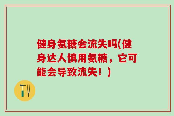 健身氨糖会流失吗(健身达人慎用氨糖,它可能会导致流失!)-第1张图片-氨糖科普网 健身氨糖会流失吗(健身达人慎用氨糖,它可能会导致流失!)-第1张图片-氨糖科普网