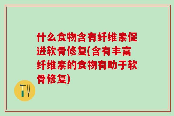什么食物含有纤维素促进软骨修复(含有丰富纤维素的食物有助于软骨修复)-第1张图片-氨糖科普网