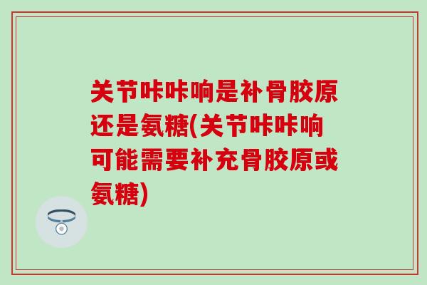 关节咔咔响是补骨胶原还是氨糖(关节咔咔响可能需要补充骨胶原或氨糖)-第1张图片-氨糖科普网 关节咔咔响是补骨胶原还是氨糖(关节咔咔响可能需要补充骨胶原或氨糖)-第1张图片-氨糖科普网