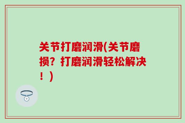 关节打磨润滑(关节磨损？打磨润滑轻松解决！)-第1张图片-氨糖科普网