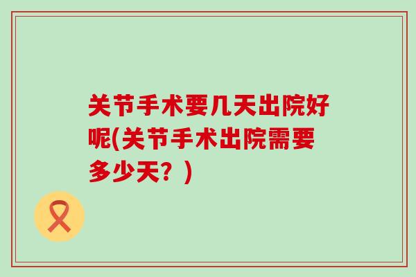 关节手术要几天出院好呢(关节手术出院需要多少天？)-第1张图片-氨糖科普网