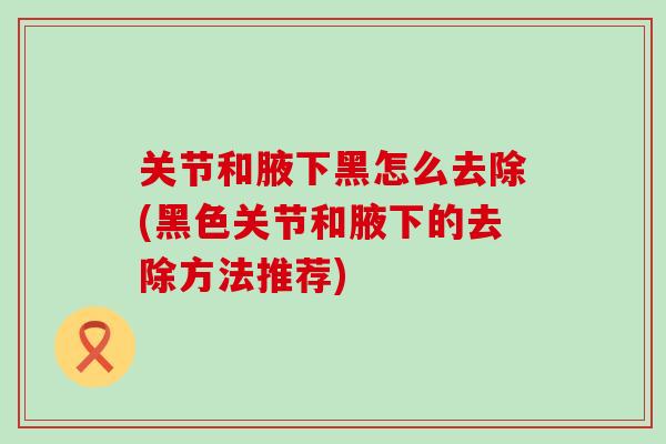 关节和腋下黑怎么去除(黑色关节和腋下的去除方法推荐)-第1张图片-氨糖科普网 关节和腋下黑怎么去除(黑色关节和腋下的去除方法推荐)-第1张图片-氨糖科普网