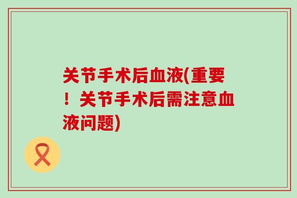 关节手术后血液(重要!关节手术后需注意血液问题)-第1张图片-氨糖科普网 关节手术后血液(重要!关节手术后需注意血液问题)-第1张图片-氨糖科普网