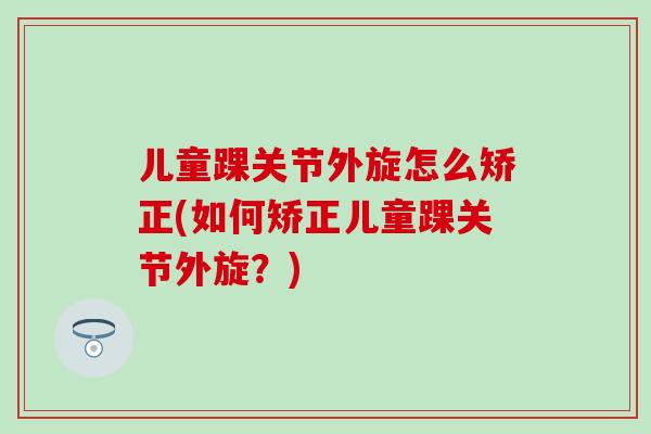 儿童踝关节外旋怎么矫正(如何矫正儿童踝关节外旋？)-第1张图片-氨糖科普网