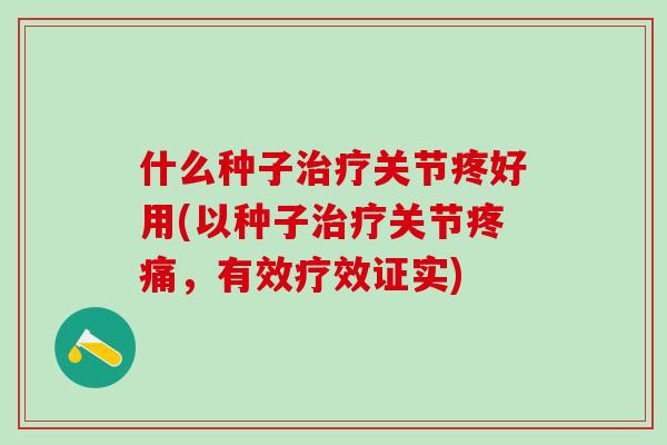 什么种子治疗关节疼好用(以种子治疗关节疼痛，有效疗效证实)-第1张图片-氨糖科普网