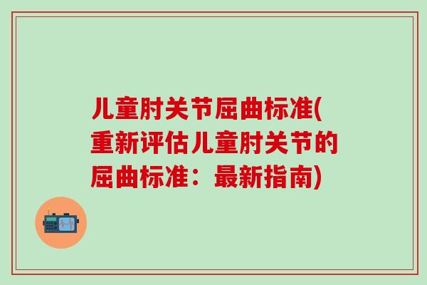 儿童肘关节屈曲标准(重新评估儿童肘关节的屈曲标准:最新指南)-第1张图片-氨糖科普网 儿童肘关节屈曲标准(重新评估儿童肘关节的屈曲标准:最新指南)-第1张图片-氨糖科普网