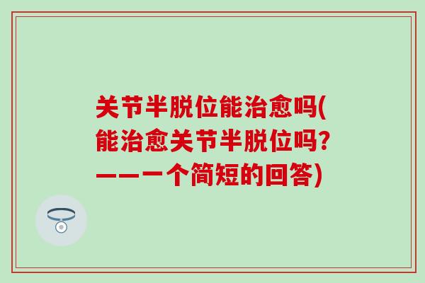 关节半脱位能治愈吗(能治愈关节半脱位吗？——一个简短的回答)-第1张图片-氨糖科普网