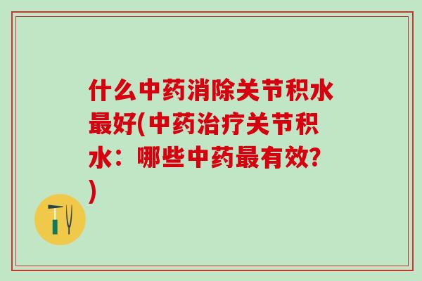 什么中药消除关节积水最好(中药治疗关节积水:哪些中药最有效?)-第1张图片-氨糖科普网 什么中药消除关节积水最好(中药治疗关节积水:哪些中药最有效?)-第1张图片-氨糖科普网