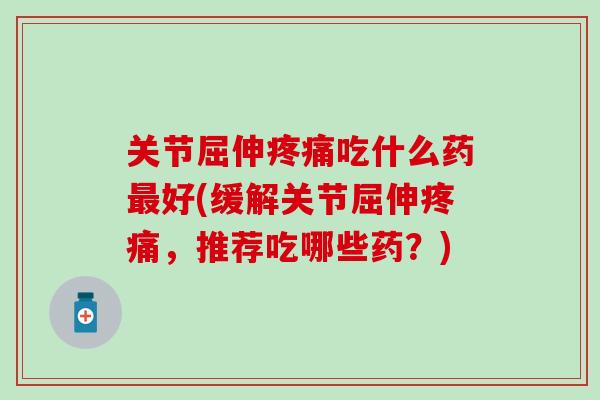 关节屈伸疼痛吃什么药最好(缓解关节屈伸疼痛，推荐吃哪些药？)-第1张图片-氨糖科普网