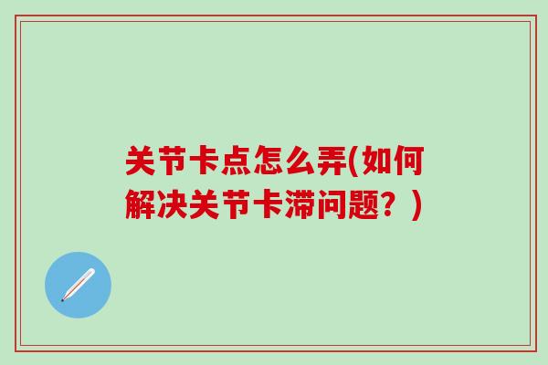 关节卡点怎么弄(如何解决关节卡滞问题?)-第1张图片-氨糖科普网 关节卡点怎么弄(如何解决关节卡滞问题?)-第1张图片-氨糖科普网
