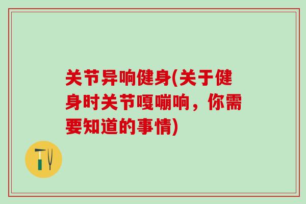 关节异响健身(关于健身时关节嘎嘣响，你需要知道的事情)-第1张图片-氨糖科普网