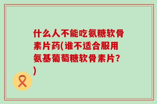 什么人不能吃氨糖软骨素片药(谁不适合服用氨基葡萄糖软骨素片？)-第1张图片-氨糖科普网