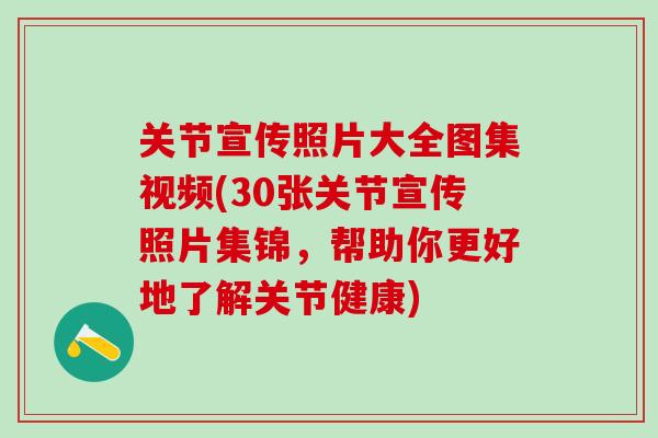 关节宣传照片大全图集视频(30张关节宣传照片集锦,帮助你更好地了解关节健康)-第1张图片-氨糖科普网 关节宣传照片大全图集视频(30张关节宣传照片集锦,帮助你更好地了解关节健康)-第1张图片-氨糖科普网