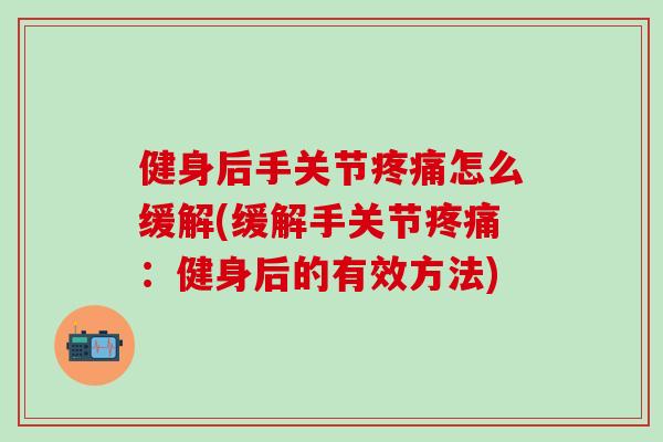 健身后手关节疼痛怎么缓解(缓解手关节疼痛:健身后的有效方法)-第1张图片-氨糖科普网 健身后手关节疼痛怎么缓解(缓解手关节疼痛:健身后的有效方法)-第1张图片-氨糖科普网