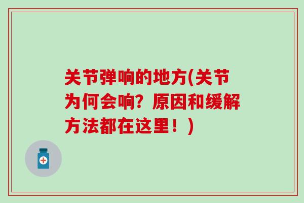 关节弹响的地方(关节为何会响？原因和缓解方法都在这里！)-第1张图片-氨糖科普网