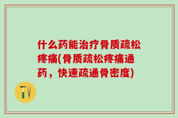 什么药能治疗骨质疏松疼痛(骨质疏松疼痛通药，快速疏通骨密度)-第1张图片-氨糖科普网