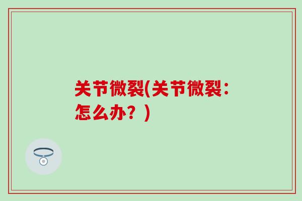 关节微裂(关节微裂:怎么办?)-第1张图片-氨糖科普网 关节微裂(关节微裂:怎么办?)-第1张图片-氨糖科普网