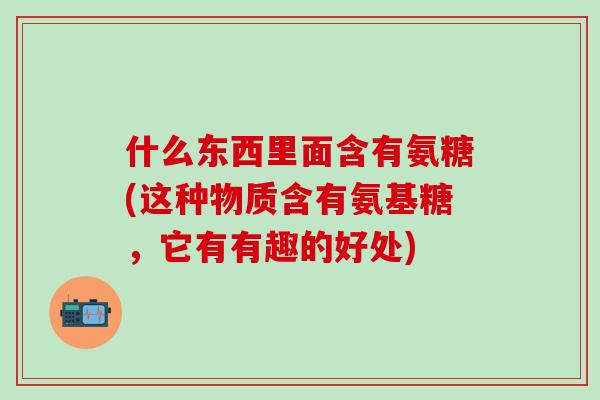 什么东西里面含有氨糖(这种物质含有氨基糖,它有有趣的好处)-第1张图片-氨糖科普网 什么东西里面含有氨糖(这种物质含有氨基糖,它有有趣的好处)-第1张图片-氨糖科普网