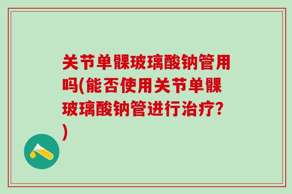 关节单髁玻璃酸钠管用吗(能否使用关节单髁玻璃酸钠管进行治疗?)-第1张图片-氨糖科普网 关节单髁玻璃酸钠管用吗(能否使用关节单髁玻璃酸钠管进行治疗?)-第1张图片-氨糖科普网