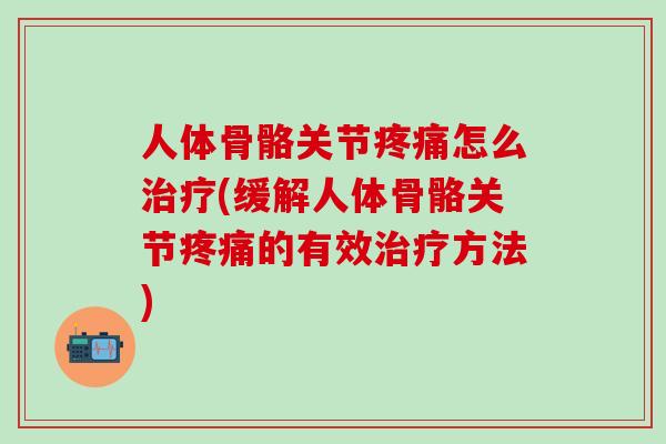 人体骨骼关节疼痛怎么治疗(缓解人体骨骼关节疼痛的有效治疗方法)-第1张图片-氨糖科普网 人体骨骼关节疼痛怎么治疗(缓解人体骨骼关节疼痛的有效治疗方法)-第1张图片-氨糖科普网
