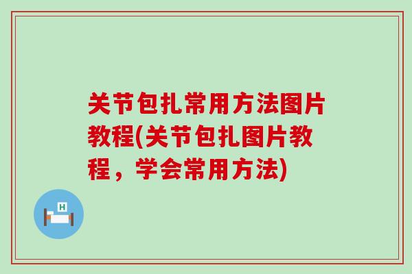 关节包扎常用方法图片教程(关节包扎图片教程，学会常用方法)-第1张图片-氨糖科普网