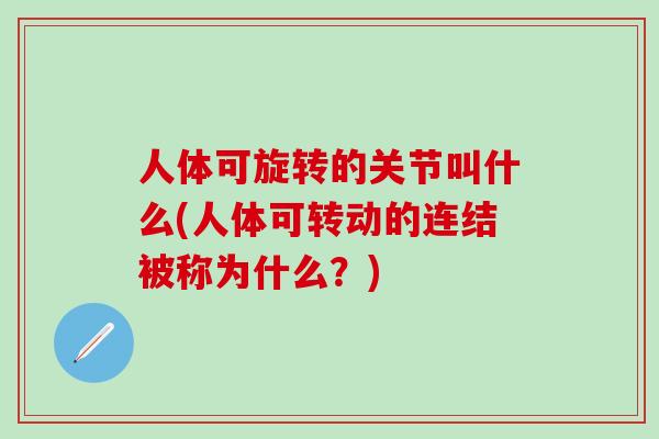人体可旋转的关节叫什么(人体可转动的连结被称为什么?)-第1张图片-氨糖科普网 人体可旋转的关节叫什么(人体可转动的连结被称为什么?)-第1张图片-氨糖科普网