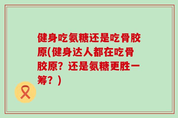 健身吃氨糖还是吃骨胶原(健身达人都在吃骨胶原？还是氨糖更胜一筹？)-第1张图片-氨糖科普网