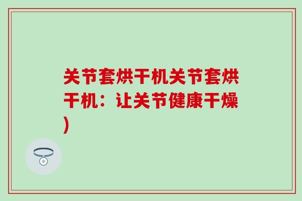 关节套烘干机关节套烘干机：让关节健康干燥)-第1张图片-氨糖科普网